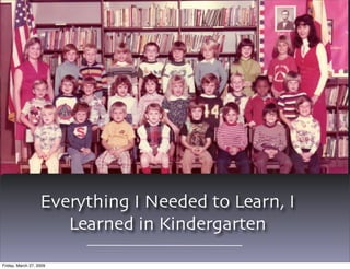 Everything I Needed to Learn, I
                      Learned in Kindergarten

Friday, March 27, 2009
 