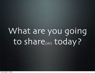 What are you going
               to share today?
                         (ski)




Friday, March 27, 2009
 