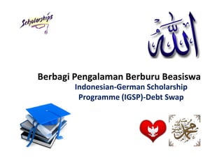 Berbagi Pengalaman Berburu Beasiswa
       Indonesian-German Scholarship
        Programme (IGSP)-Debt Swap
 