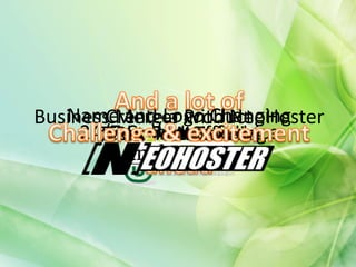 Name and Logo Changing
Business Merger Product
        Create a with NeoHoster
     24/7 Customer Service
      InvestmentOffice
       Team Recruitment
        Expand Network
         Physical Funding
 