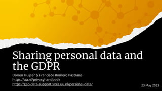 Sharing personal data and
the GDPR
Dorien Huijser & Francisco Romero Pastrana
https://uu.nl/privacyhandbook
https://geo-data-support.sites.uu.nl/personal-data/ 23 May 2023
 