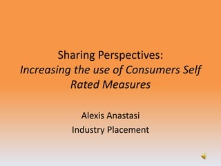 Sharing Perspectives:Increasing the use of Consumers Self Rated Measures  Alexis Anastasi Industry Placement 