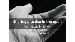 Sharing practice in the open
heutagogy in action
Teresa MacKinnon
University of Warwick
cc: AmyZZZ1 - https://www.flickr.com/photos/42232541@N04
 