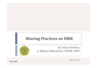 Sharing Practices on ERM

                                   By Diane Christina
                  @ Magister Manajemen UNPAR, 2009


                                           . Diane Christina .
© DC, 2009
 