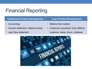 Financial Reporting
Traditional Product Development Lean Product Development
• Accounting
• Income statement, balance sheet,
cash flow statement
• Matrics that matters
• Customer acquisition cost, lifetime
customer value, churn, viralness
 