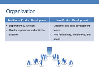 Organization
Traditional Product Development Lean Product Development
• Department by function
• Hire for experience and ability to
execute
• Customer and agile development
teams
• Hire for learning, nimbleness, and
speed
 