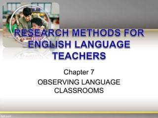 Chapter 7
OBSERVING LANGUAGE
CLASSROOMS
 