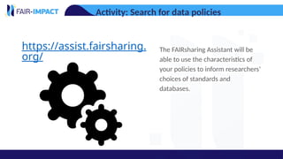 Activity: Search for data policies
https://assist.fairsharing.
org/
The FAIRsharing Assistant will be
able to use the characteristics of
your policies to inform researchers’
choices of standards and
databases.
 
