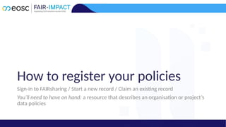 Sign-in to FAIRsharing / Start a new record / Claim an existing record
You’ll need to have on hand: a resource that describes an organisation or project’s
data policies
How to register your policies
 