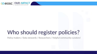 Policy makers / Data stewards / Researchers / Helpful community curators!
Who should register policies?
 