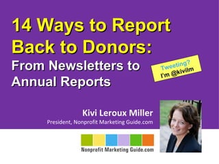 14 Ways to Report
Back to Donors:
From Newsletters to                             Tw eetin
                                                    @kiv
                                                         g?
                                                          ilm
                                                I’m
Annual Reports

                  Kivi Leroux Miller
     President, Nonprofit Marketing Guide.com
 