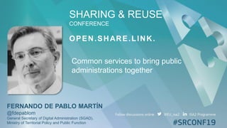 SHARING & REUSE
CONFERENCE
OPEN.SHARE.LINK.
FERNANDO DE PABLO MARTÍN
@fdepablom
General Secretary of Digital Administration (SGAD),
Ministry of Territorial Policy and Public Function
Common services to bring public
administrations together
 