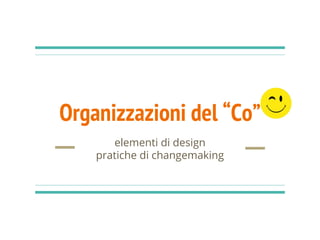 Organizzazioni del “Co”
elementi di design
pratiche di changemaking
 