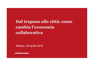 www.collaboriamo.org
Dal trapano alle città: come
cambia l’economia
collaborativa
Matera, 28 aprile 2016
 