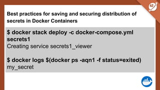 Best practices for saving and securing distribution of
secrets in Docker Containers
$ docker stack deploy -c docker-compose.yml
secrets1
Creating service secrets1_viewer
$ docker logs $(docker ps -aqn1 -f status=exited)
my_secret
 