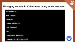 Managing secrets in Kubernetes using sealed-secrets
apiVersion: v1
kind: Secret
metadata:
name: my-secret
type: Opaque
data:
username: dXNlcg==
password: cGFzc3dvcmQ=
 