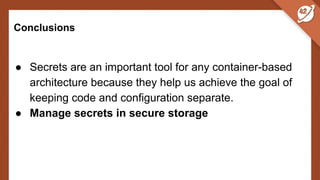 Conclusions
● Secrets are an important tool for any container-based
architecture because they help us achieve the goal of
keeping code and configuration separate.
● Manage secrets in secure storage
 