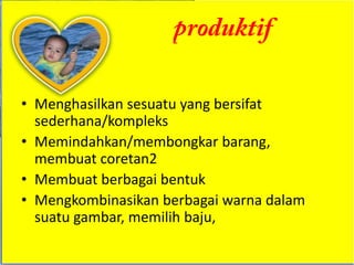 • Menghasilkan sesuatu yang bersifat
  sederhana/kompleks
• Memindahkan/membongkar barang,
  membuat coretan2
• Membuat berbagai bentuk
• Mengkombinasikan berbagai warna dalam
  suatu gambar, memilih baju,
 