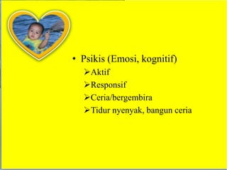 • Psikis (Emosi, kognitif)
  Aktif
  Responsif
  Ceria/bergembira
  Tidur nyenyak, bangun ceria
 