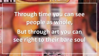 Through time you can see
people as whole,
But through art you can
see right to their bare soul
 