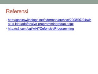 Referensi
• http://geekswithblogs.net/sdorman/archive/2008/07/04/wh
at-is-ldquodefensive-programmingrdquo.aspx
• http://c2.com/cgi/wiki?DefensiveProgramming
 