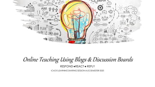 Online Teaching Using Blogs & Discussion Boards
RESPOND ●REACT ● REPLY
ICAD E-LEARNING SHARING SESSION AUG SEMESTER 2020
 