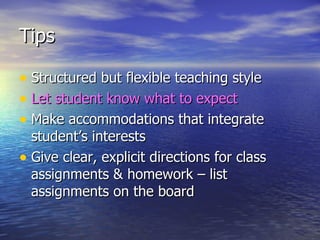 Tips Structured but flexible teaching style Let student know what to expect Make accommodations that integrate student’s interests Give clear, explicit directions for class assignments & homework – list assignments on the board 