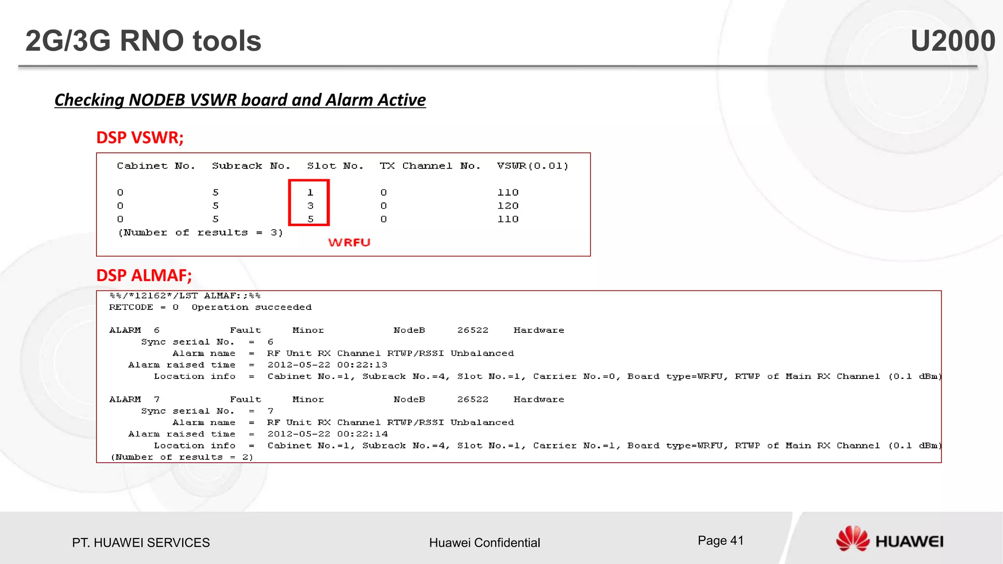 PT. HUAWEI SERVICES Huawei Confidential Page 41
Checking NODEB VSWR board and Alarm Active
DSP VSWR;
DSP ALMAF;
2G/3G RNO tools U2000
 