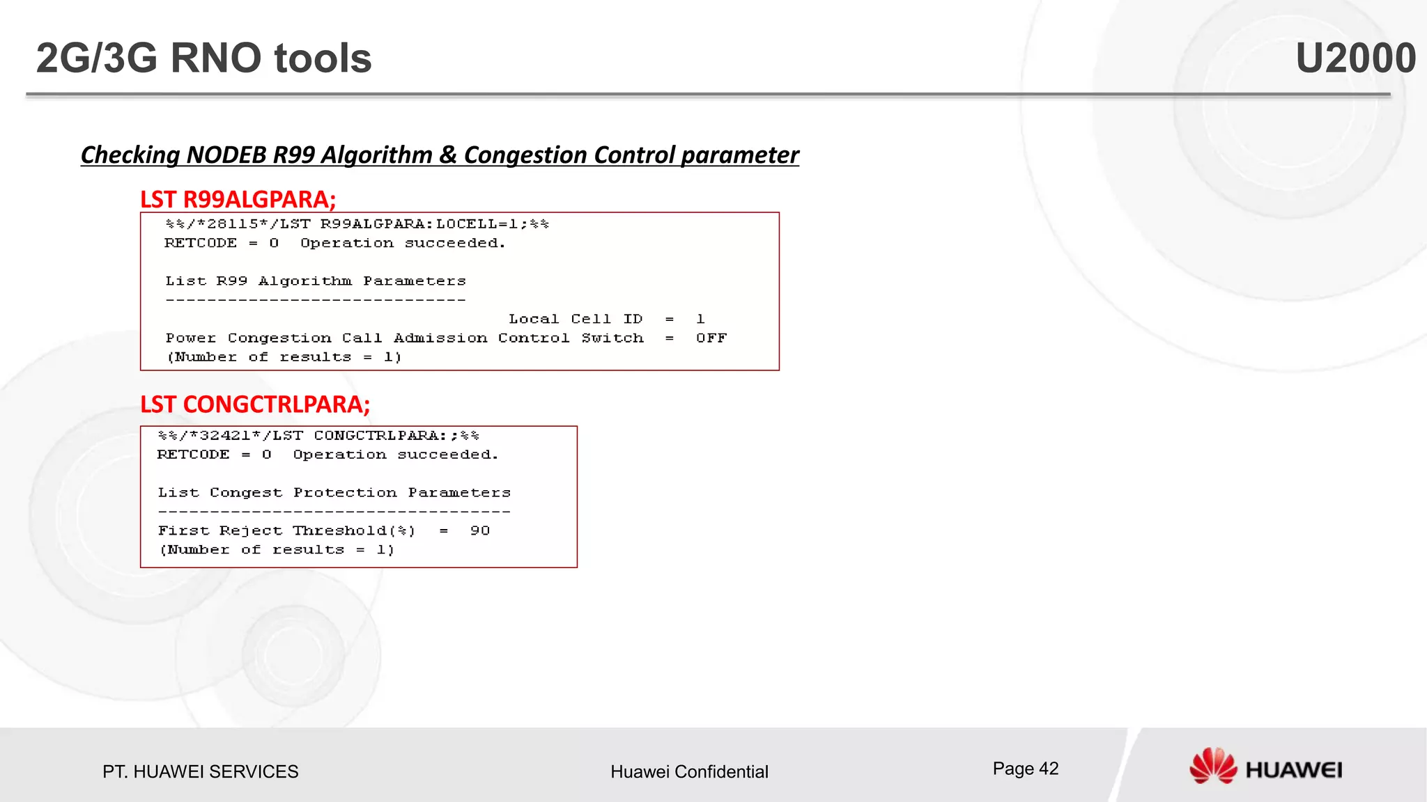 PT. HUAWEI SERVICES Huawei Confidential Page 42
Checking NODEB R99 Algorithm & Congestion Control parameter
LST R99ALGPARA;
LST CONGCTRLPARA;
2G/3G RNO tools U2000
 