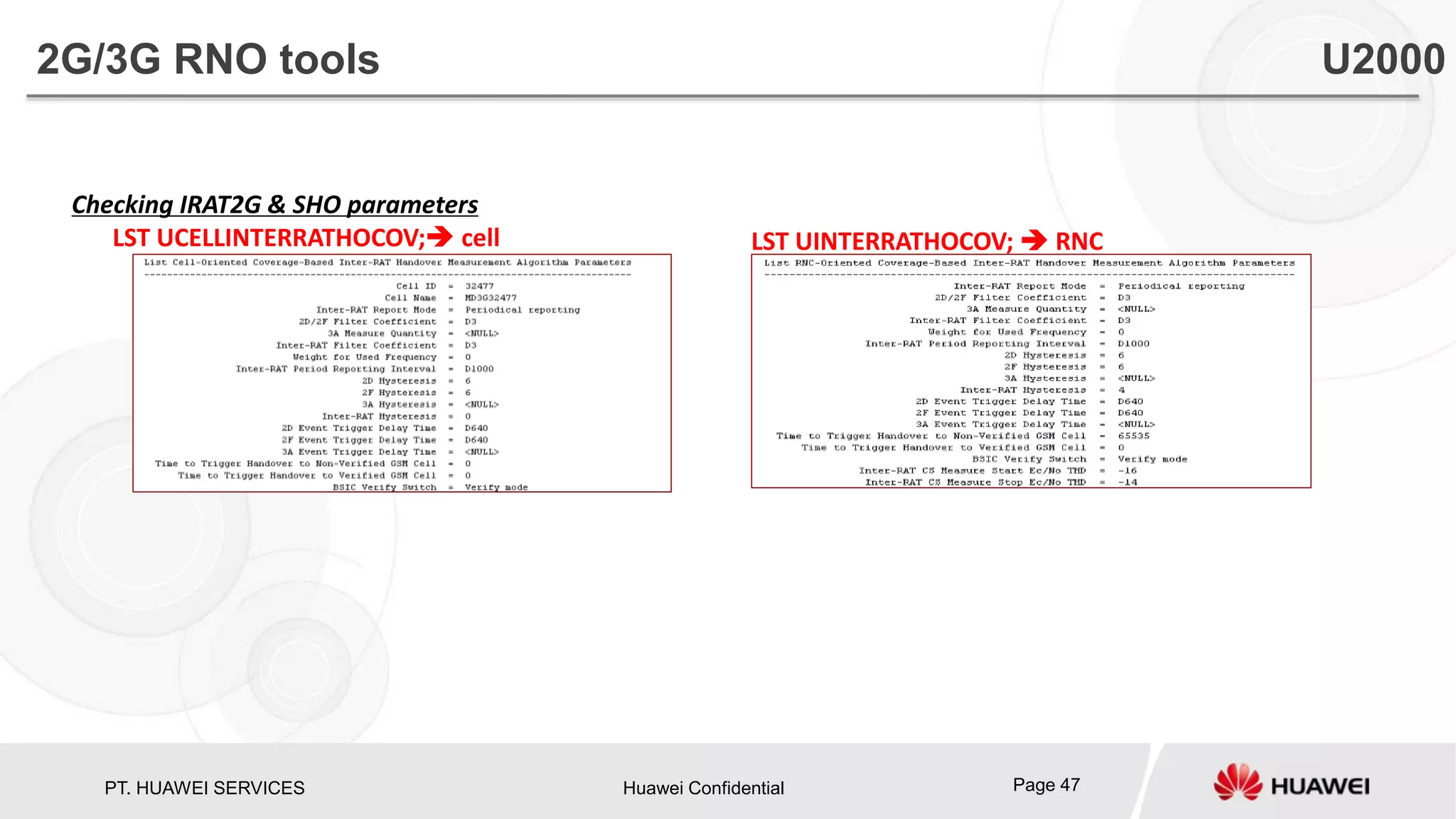 PT. HUAWEI SERVICES Huawei Confidential Page 47
Checking IRAT2G & SHO parameters
LST UCELLINTERRATHOCOV; cell LST UINTERRATHOCOV;  RNC
2G/3G RNO tools U2000
 