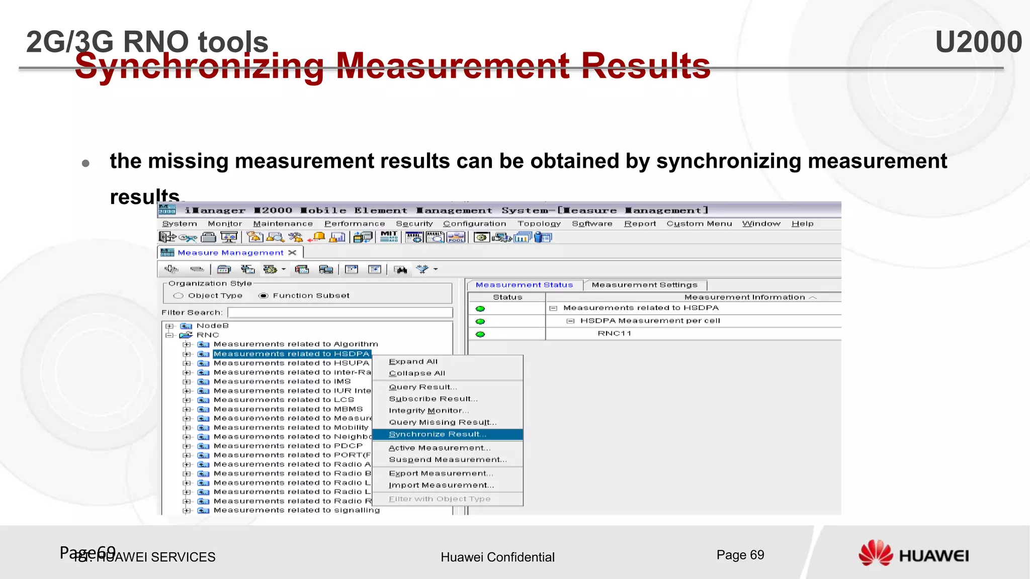 PT. HUAWEI SERVICES Huawei Confidential Page 69Page69
Synchronizing Measurement Results
 the missing measurement results can be obtained by synchronizing measurement
results.
2G/3G RNO tools U2000
 