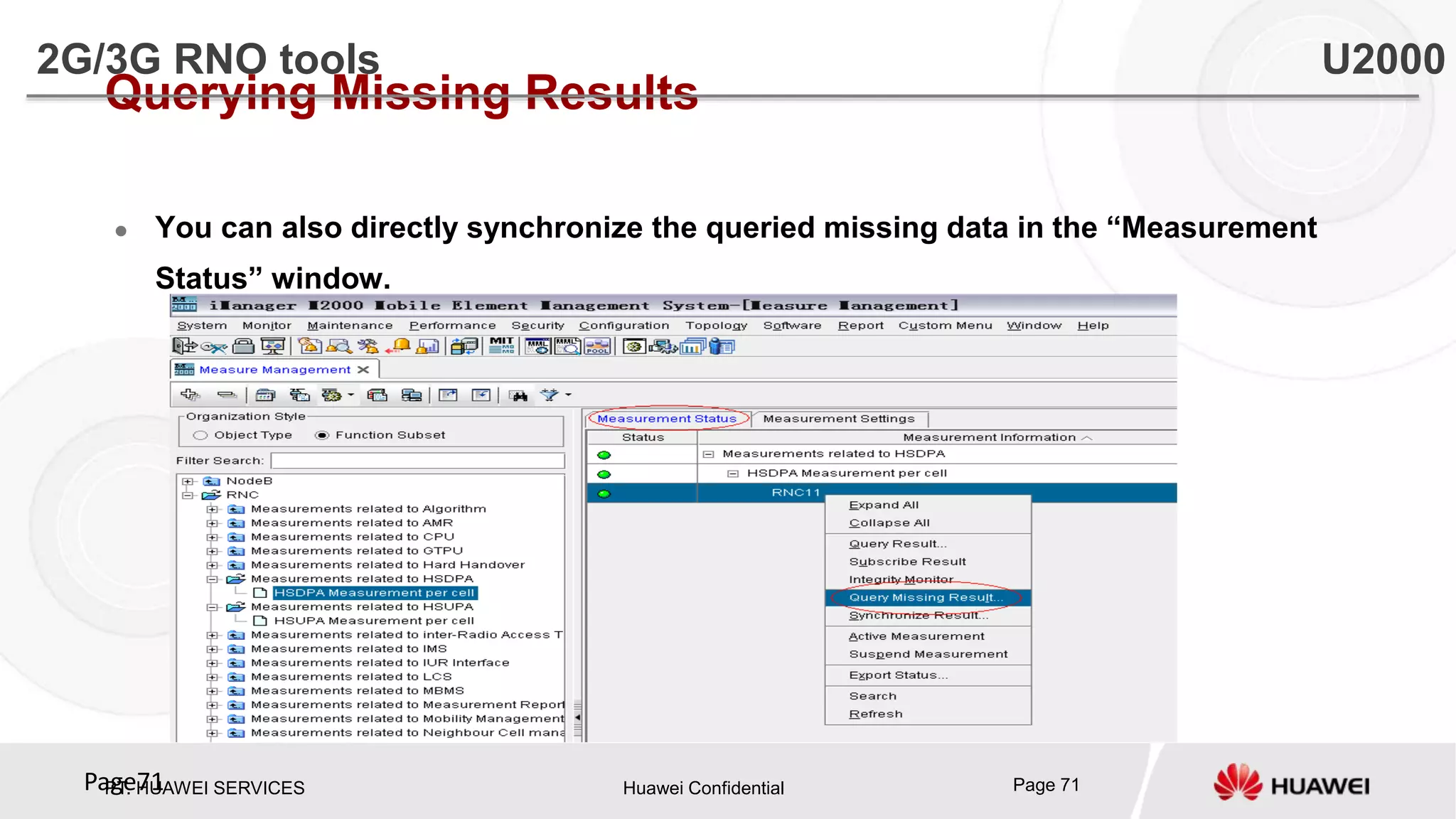 PT. HUAWEI SERVICES Huawei Confidential Page 71Page71
Querying Missing Results
 You can also directly synchronize the queried missing data in the “Measurement
Status” window.
2G/3G RNO tools U2000
 