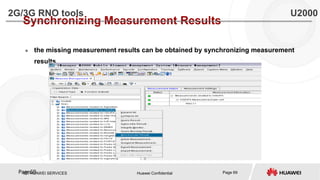 PT. HUAWEI SERVICES Huawei Confidential Page 69Page69
Synchronizing Measurement Results
 the missing measurement results can be obtained by synchronizing measurement
results.
2G/3G RNO tools U2000
 