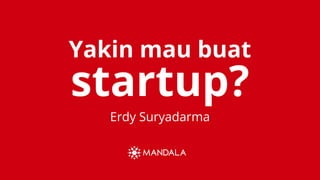 Yakin mau buat
Erdy Suryadarma
startup?
 