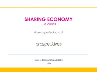 SHARING ECONOMY
…e cioè?
ricerca partecipata di
Sintesi dei risultati qualitativi
2014
 