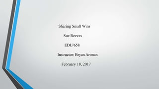 Sharing Small Wins
Sue Reeves
EDU/658
Instructor: Bryan Artman
February 18, 2017
 