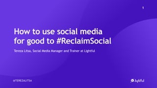 How to use social media
for good to #ReclaimSocial
Tereza Litsa, Social Media Manager and Trainer at Lightful
@TEREZALITSA
1
 