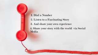 1. Dial a Number
2. Listen to a Fascinating Story
3. And share your own experience
4. Share your story with the world via Social
Media
 