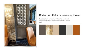 Restaurant Color Scheme and Decor
The color scheme is modern and chic which is very well
complimented with the an ornamental work with a modern
twist. 

 