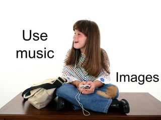 Use
music
        Images
 