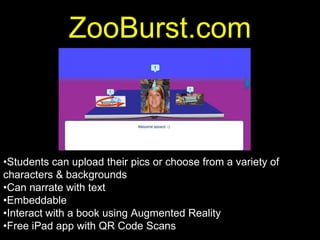 Character
              ZooBurst.com
                    Texts




•Students can upload their pics or choose from a variety of
characters & backgrounds
•Can narrate with text
•Embeddable
•Interact with a book using Augmented Reality
•Free iPad app with QR Code Scans
 