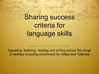 Sharing success
criteria for
language skills
Speaking, listening, reading and writing across the range
of abilities including enrichment for Gifted and Talented
 