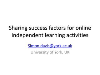 Sharing success factors for online
 independent learning activities
       Simon.davis@york.ac.uk
         University of York, UK
 