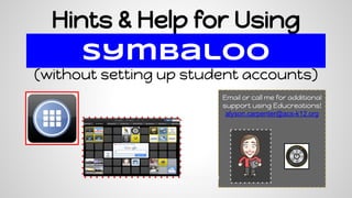 Hints & Help for Using
Symbaloo
(without setting up student accounts)
Email or call me for additional
support using Educreations!
alyson.carpenter@acs-k12.org
Alyson :)
 