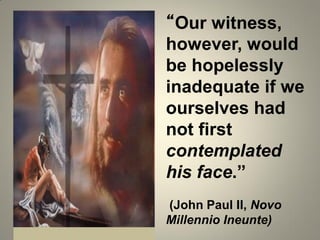 “Our witness,
however, would
be hopelessly
inadequate if we
ourselves had
not first
contemplated
his face.”
(John Paul II, Novo
Millennio Ineunte)
 