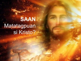 SAAN
Matatagpuan
si Kristo?
 