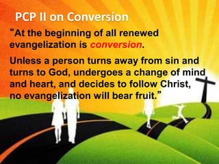 PCP II on Conversion
“At the beginning of all renewed
evangelization is conversion.
Unless a person turns away from sin and
turns to God, undergoes a change of mind
and heart, and decides to follow Christ,
no evangelization will bear fruit.”
 