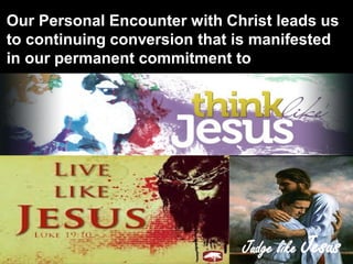 Judge like Jesus
Our Personal Encounter with Christ leads us
to continuing conversion that is manifested
in our permanent commitment to
 