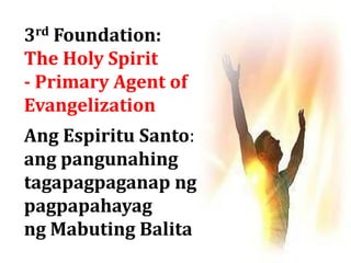 3rd Foundation:
The Holy Spirit
- Primary Agent of
Evangelization
Ang Espiritu Santo:
ang pangunahing
tagapagpaganap ng
pagpapahayag
ng Mabuting Balita
 