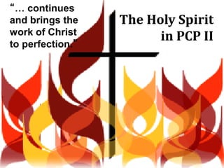 The Holy Spirit
in PCP II
“… continues
and brings the
work of Christ
to perfection.”
 